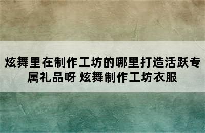 炫舞里在制作工坊的哪里打造活跃专属礼品呀 炫舞制作工坊衣服